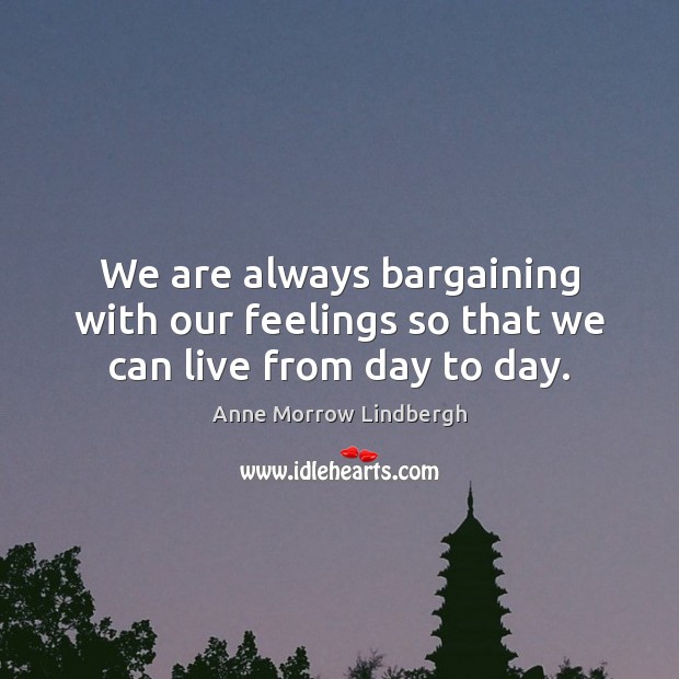 We are always bargaining with our feelings so that we can live from day to day. Anne Morrow Lindbergh Picture Quote