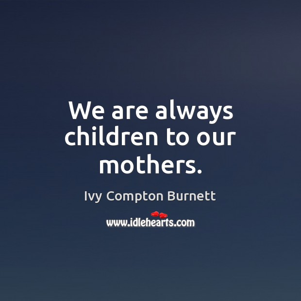 We are always children to our mothers. Ivy Compton Burnett Picture Quote
