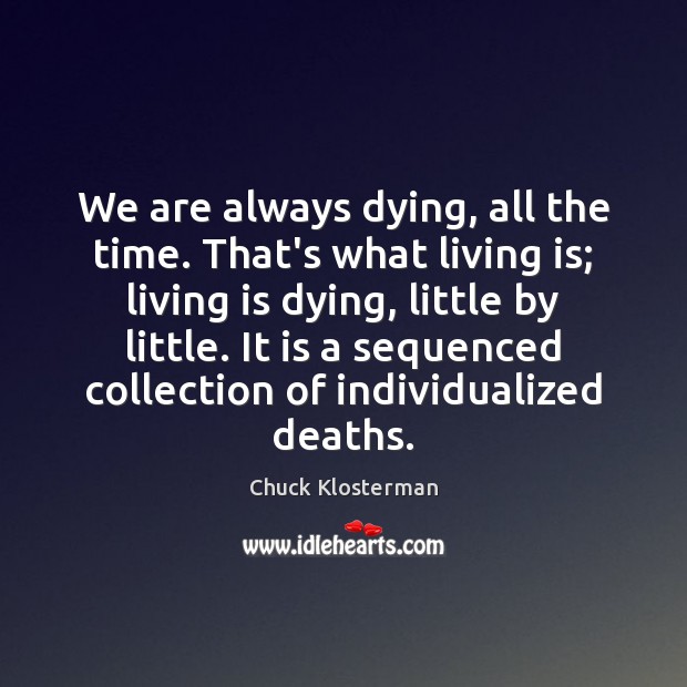 We are always dying, all the time. That’s what living is; living Chuck Klosterman Picture Quote