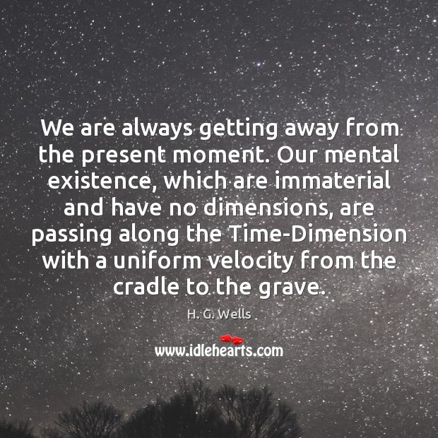 We are always getting away from the present moment. Our mental existence, H. G. Wells Picture Quote
