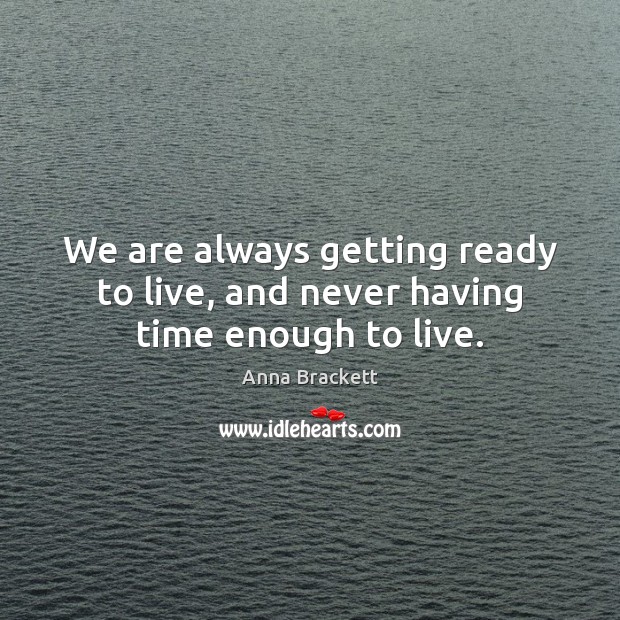 We are always getting ready to live, and never having time enough to live. Anna Brackett Picture Quote