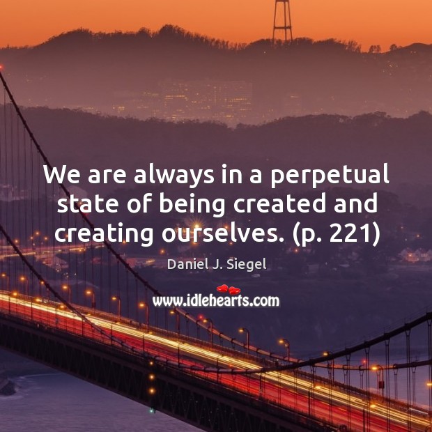 We are always in a perpetual state of being created and creating ourselves. (p. 221) Daniel J. Siegel Picture Quote