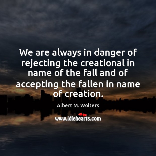 We are always in danger of rejecting the creational in name of Albert M. Wolters Picture Quote