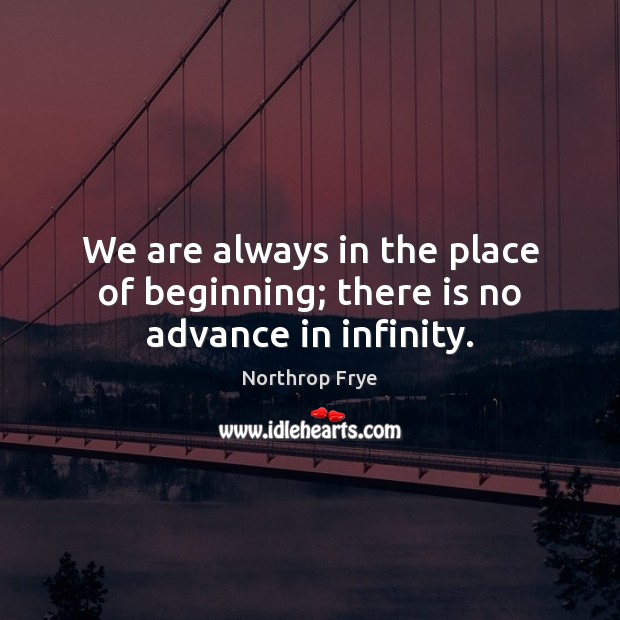 We are always in the place of beginning; there is no advance in infinity. Image