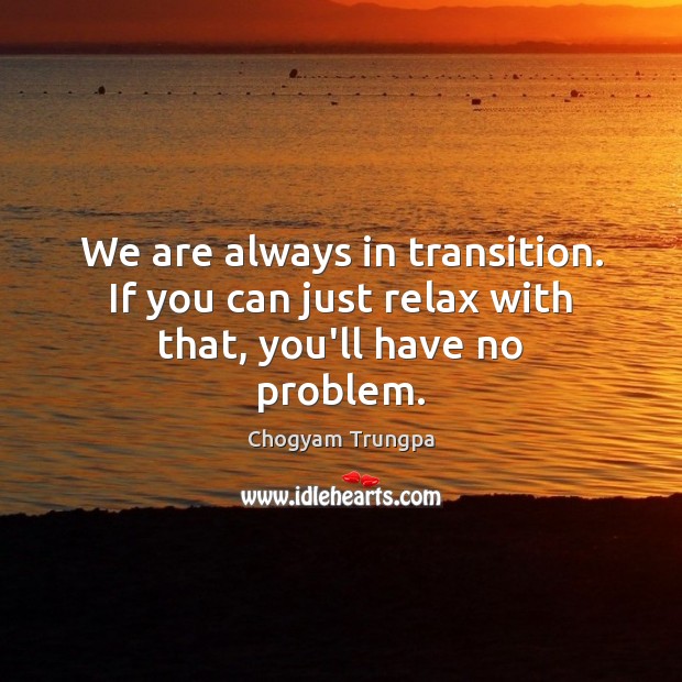 We are always in transition. If you can just relax with that, you’ll have no problem. Chogyam Trungpa Picture Quote