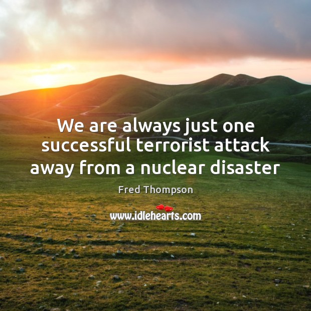 We are always just one successful terrorist attack away from a nuclear disaster Fred Thompson Picture Quote