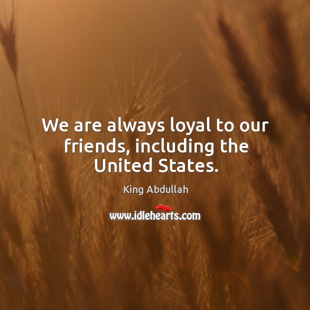 We are always loyal to our friends, including the united states. King Abdullah Picture Quote