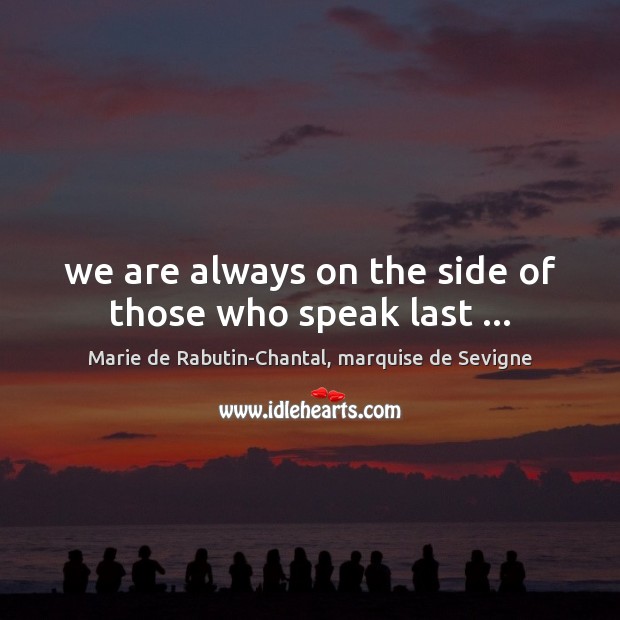 We are always on the side of those who speak last … Marie de Rabutin-Chantal, marquise de Sevigne Picture Quote