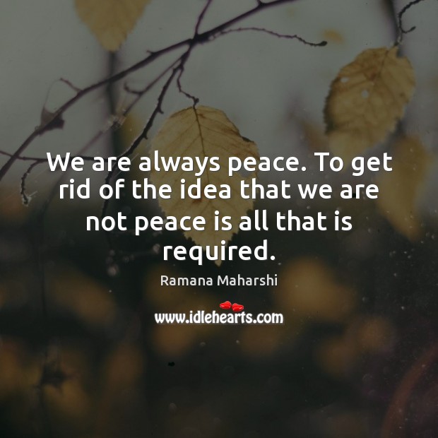 We are always peace. To get rid of the idea that we are not peace is all that is required. Ramana Maharshi Picture Quote