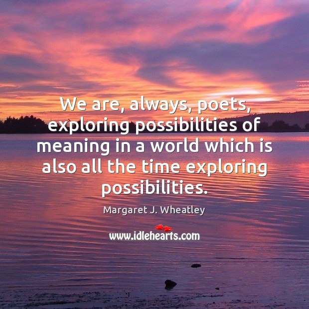We are, always, poets, exploring possibilities of meaning in a world which Margaret J. Wheatley Picture Quote