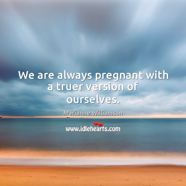 We are always pregnant with a truer version of ourselves. Image