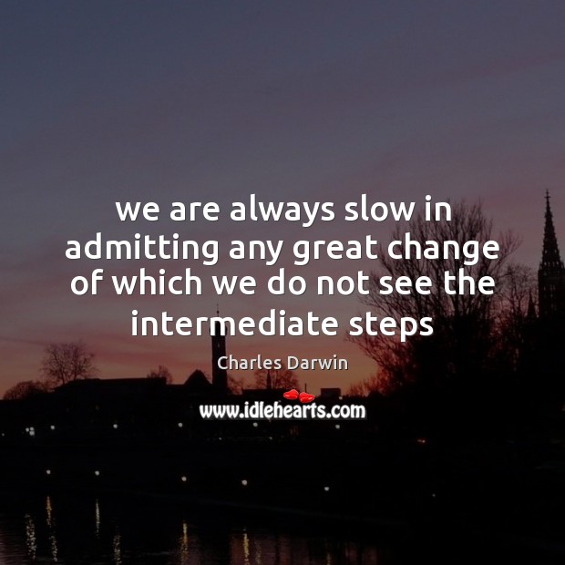 We are always slow in admitting any great change of which we 