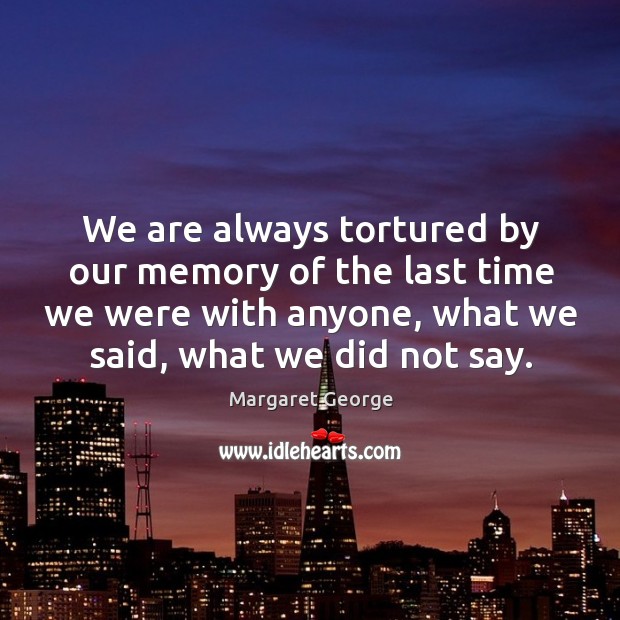 We are always tortured by our memory of the last time we were with anyone, what we said, what we did not say. Margaret George Picture Quote