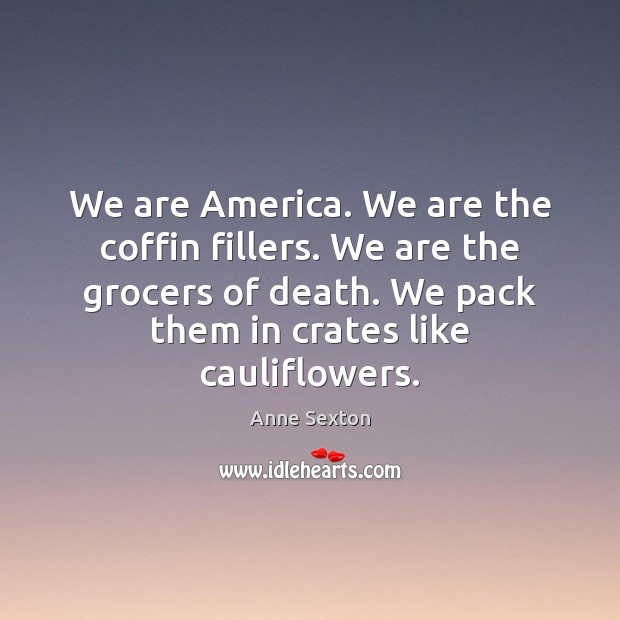 We are America. We are the coffin fillers. We are the grocers 