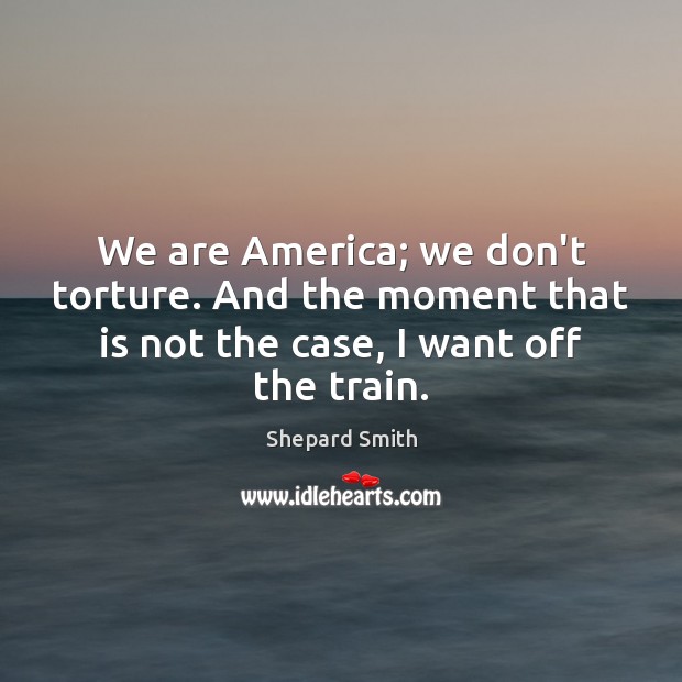 We are America; we don’t torture. And the moment that is not Shepard Smith Picture Quote