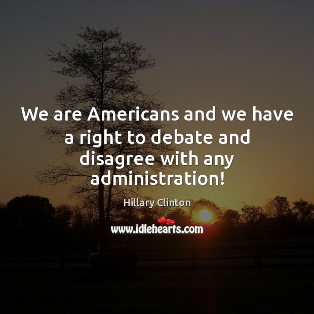 We are Americans and we have a right to debate and disagree with any administration! Hillary Clinton Picture Quote