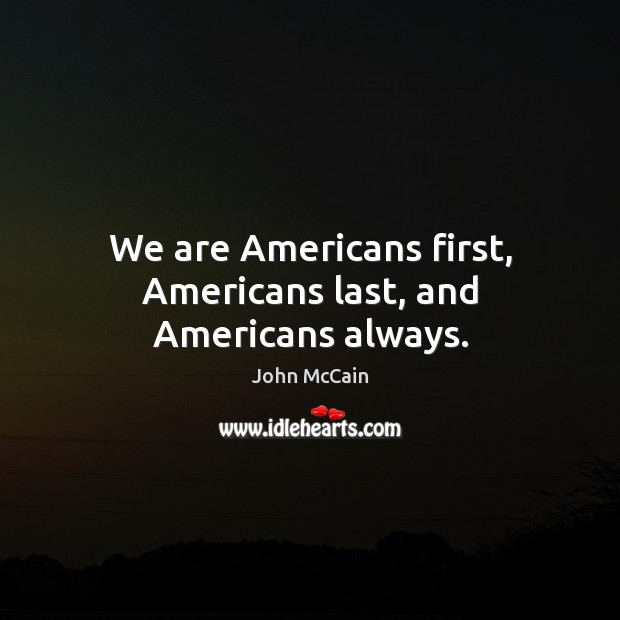 We are Americans first, Americans last, and Americans always. John McCain Picture Quote