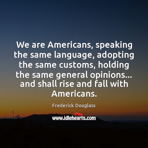 We are Americans, speaking the same language, adopting the same customs, holding Image