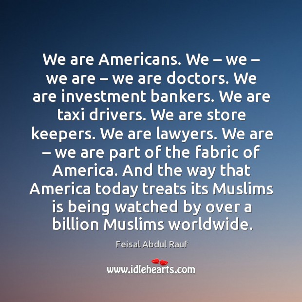 We are americans. We – we – we are – we are doctors. We are investment bankers. We are taxi drivers. Feisal Abdul Rauf Picture Quote