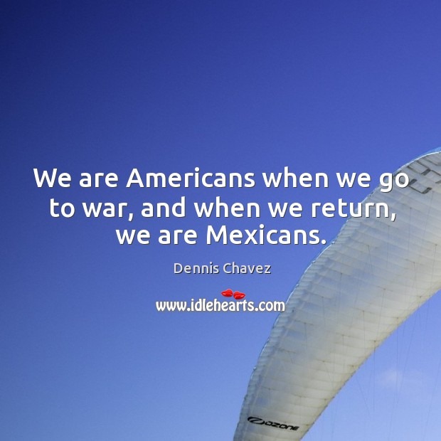We are americans when we go to war, and when we return, we are mexicans. Dennis Chavez Picture Quote