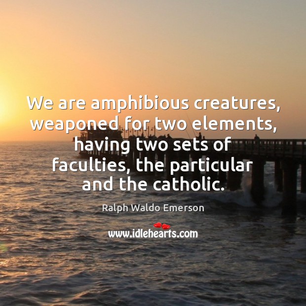 We are amphibious creatures, weaponed for two elements, having two sets of Image