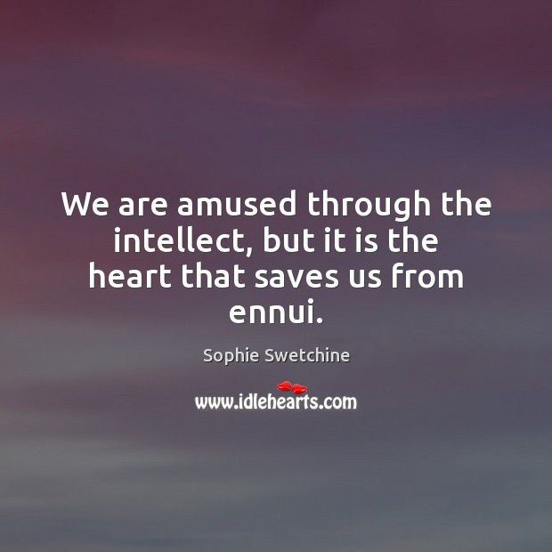 We are amused through the intellect, but it is the heart that saves us from ennui. Sophie Swetchine Picture Quote