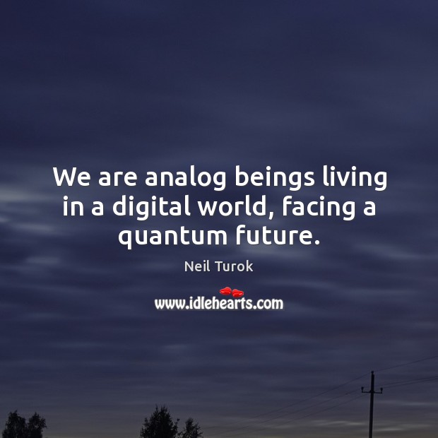 We are analog beings living in a digital world, facing a quantum future. Neil Turok Picture Quote