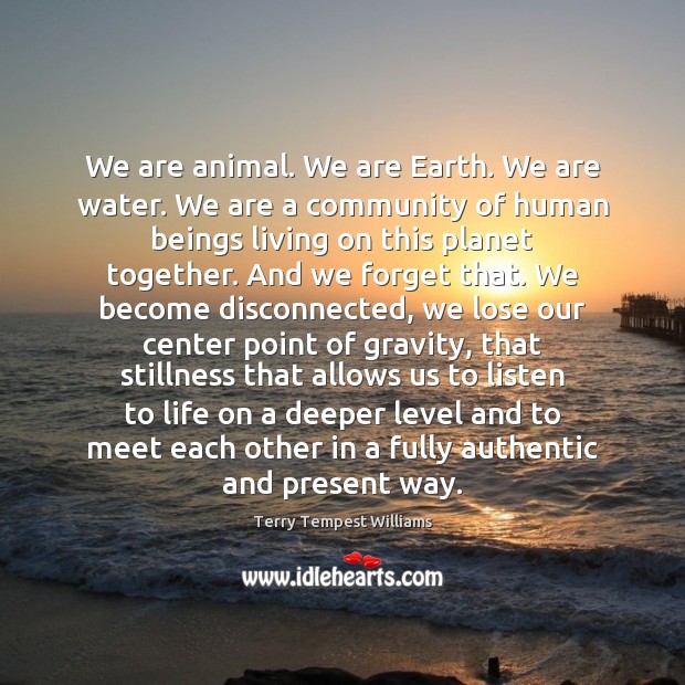 We are animal. We are Earth. We are water. We are a Terry Tempest Williams Picture Quote