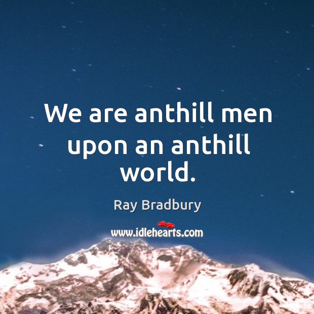 We are anthill men upon an anthill world. Ray Bradbury Picture Quote