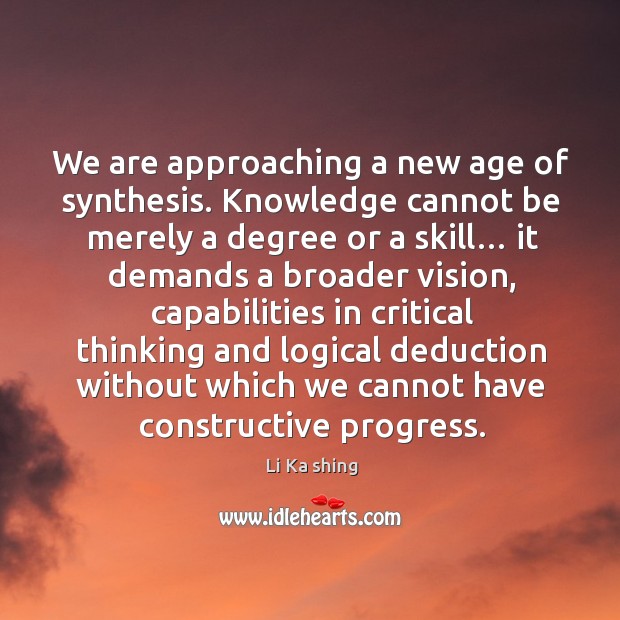 We are approaching a new age of synthesis. Knowledge cannot be merely a degree or a skill… Li Ka shing Picture Quote