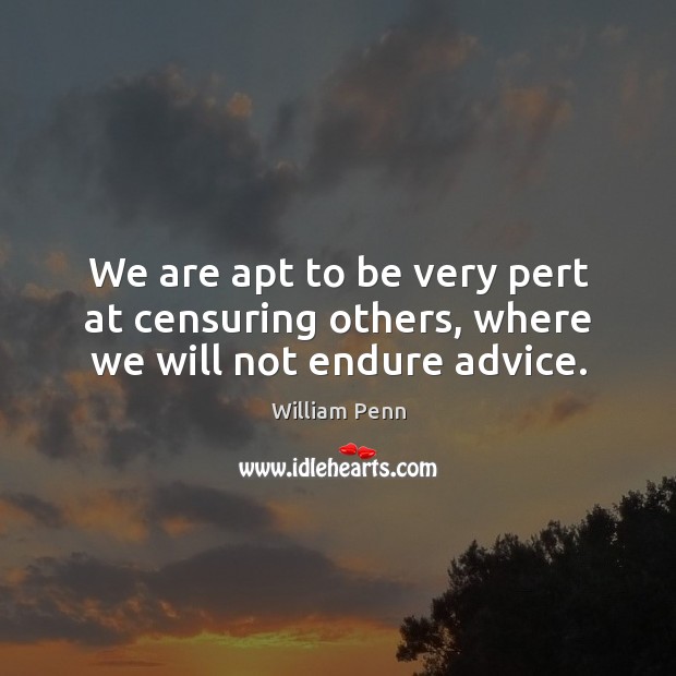 We are apt to be very pert at censuring others, where we will not endure advice. Image