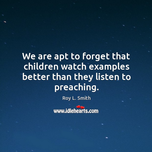We are apt to forget that children watch examples better than they listen to preaching. Roy L. Smith Picture Quote