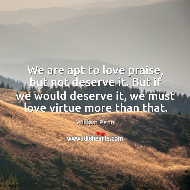We are apt to love praise, but not deserve it. But if we would deserve it, we must love virtue more than that. Image