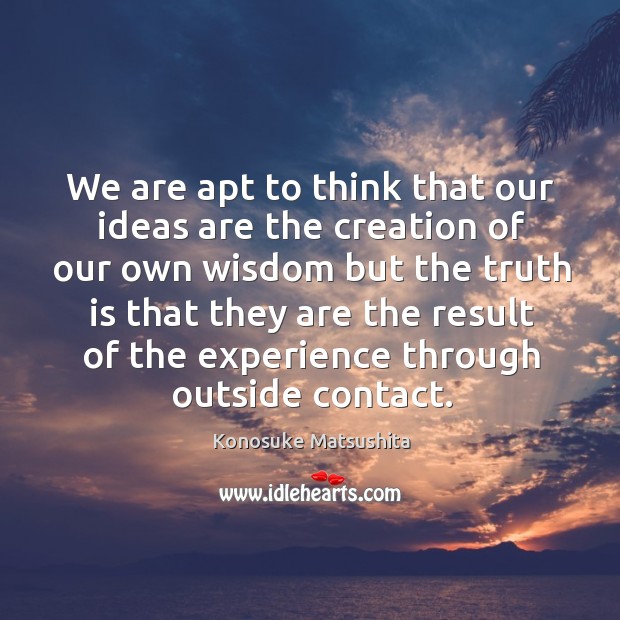 We are apt to think that our ideas are the creation of Konosuke Matsushita Picture Quote