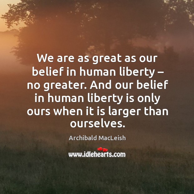 We are as great as our belief in human liberty – no greater. Archibald MacLeish Picture Quote