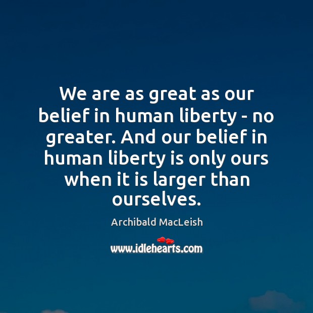 We are as great as our belief in human liberty – no Archibald MacLeish Picture Quote
