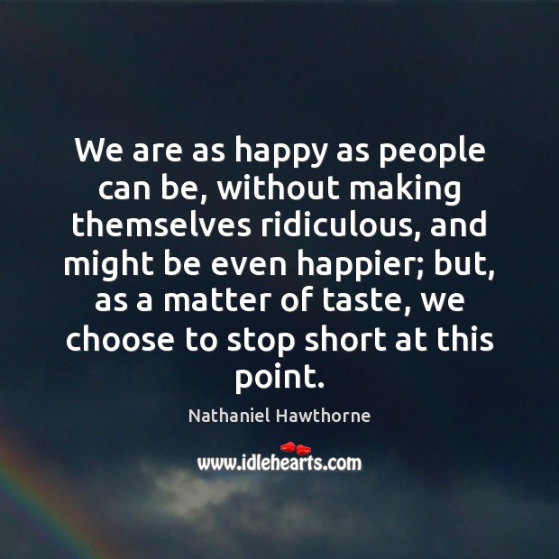 We are as happy as people can be, without making themselves ridiculous, Nathaniel Hawthorne Picture Quote