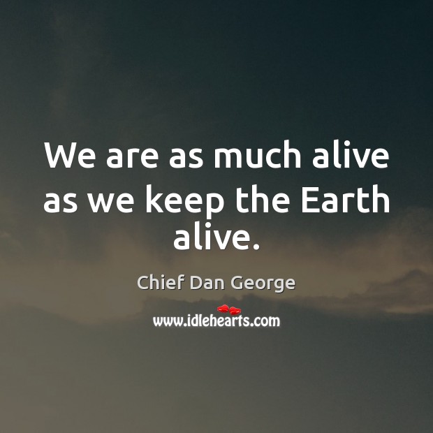 We are as much alive as we keep the Earth alive. Chief Dan George Picture Quote