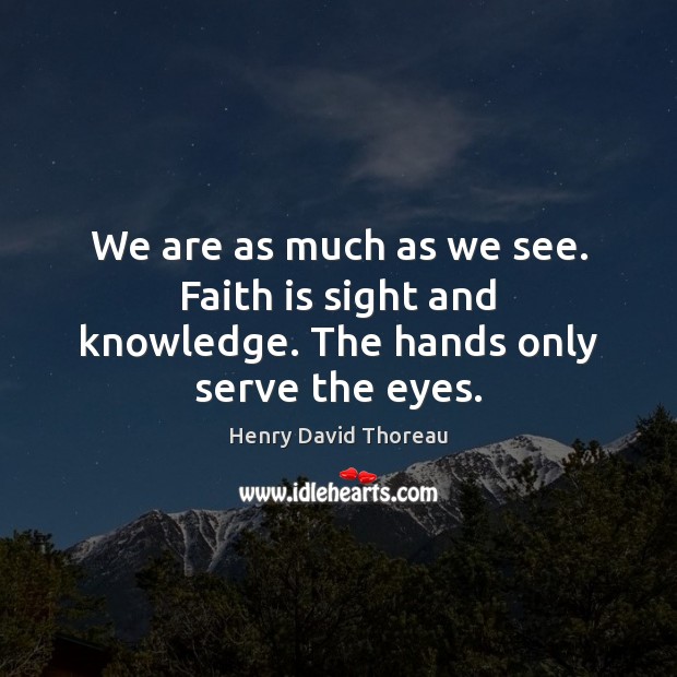 We are as much as we see. Faith is sight and knowledge. The hands only serve the eyes. Henry David Thoreau Picture Quote