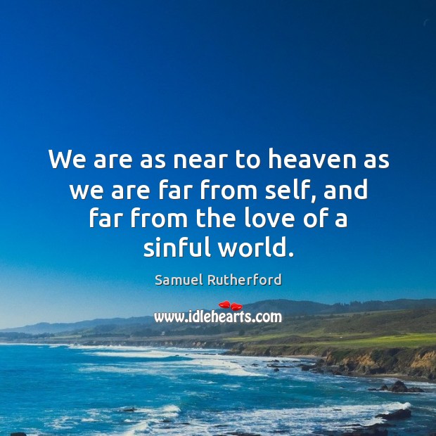 We are as near to heaven as we are far from self, and far from the love of a sinful world. 