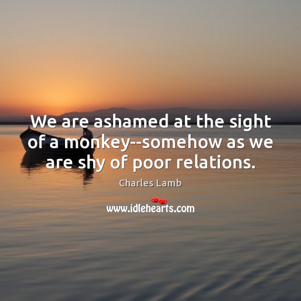 We are ashamed at the sight of a monkey–somehow as we are shy of poor relations. Charles Lamb Picture Quote