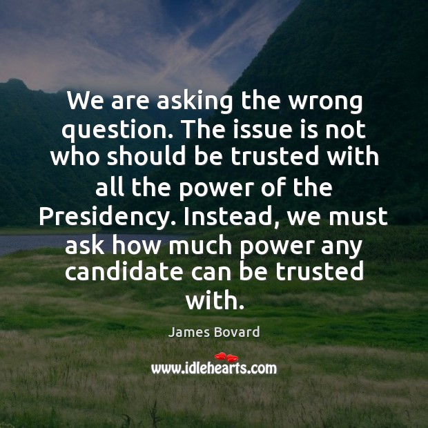 We are asking the wrong question. The issue is not who should James Bovard Picture Quote