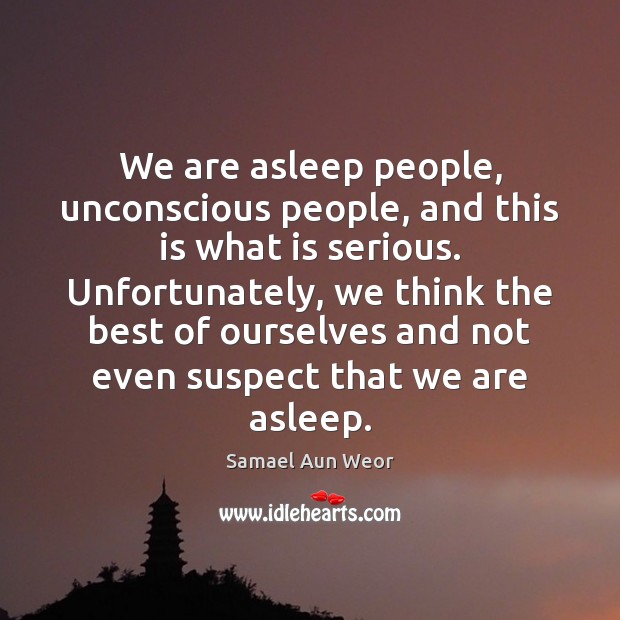 We are asleep people, unconscious people, and this is what is serious. Samael Aun Weor Picture Quote