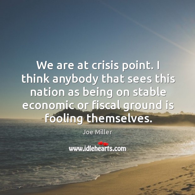 We are at crisis point. I think anybody that sees this nation as being on stable economic Image