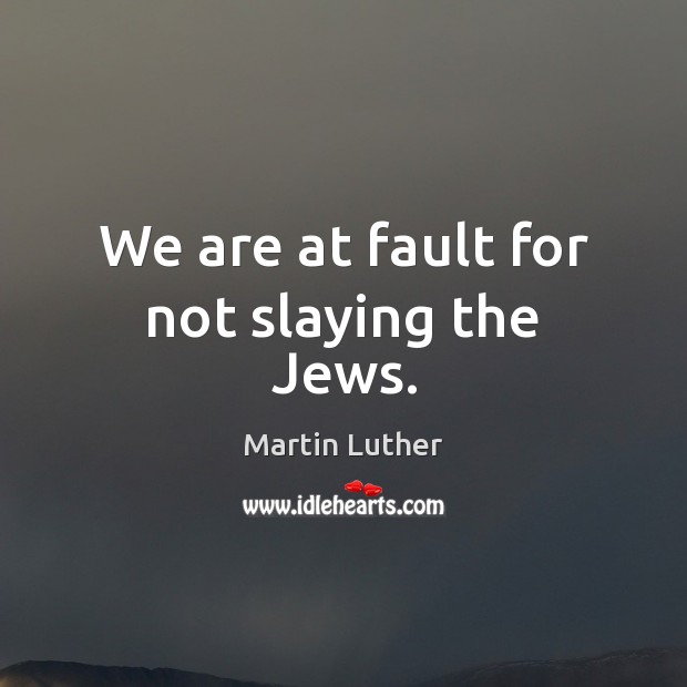 We are at fault for not slaying the Jews. Martin Luther Picture Quote