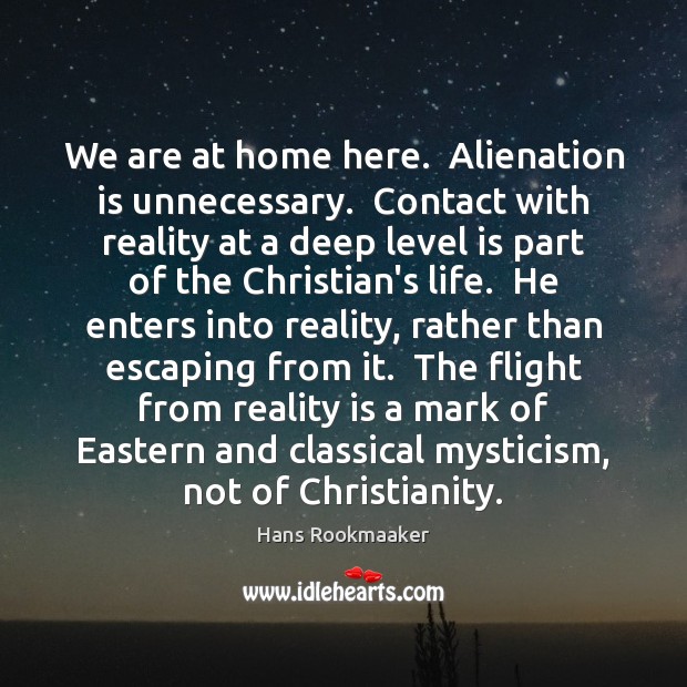 We are at home here.  Alienation is unnecessary.  Contact with reality at Hans Rookmaaker Picture Quote