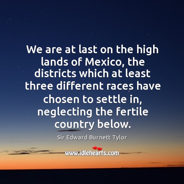 We are at last on the high lands of mexico, the districts which at least three different races Sir Edward Burnett Tylor Picture Quote