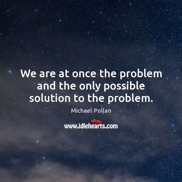 We are at once the problem and the only possible solution to the problem. Michael Pollan Picture Quote