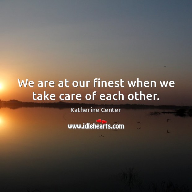 We are at our finest when we take care of each other. Katherine Center Picture Quote