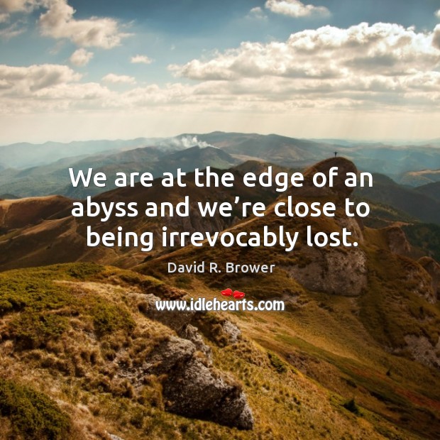 We are at the edge of an abyss and we’re close to being irrevocably lost. David R. Brower Picture Quote